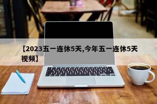 【2023五一连休5天,今年五一连休5天 视频】