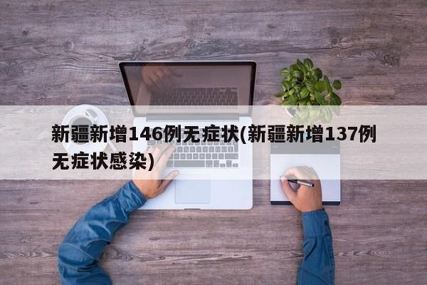 新疆新增146例无症状(新疆新增137例无症状感染)