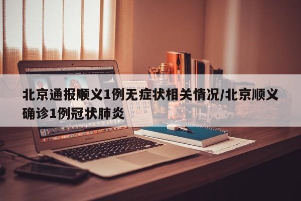 北京通报顺义1例无症状相关情况/北京顺义确诊1例冠状肺炎