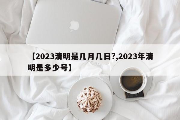 【2023清明是几月几日?,2023年清明是多少号】