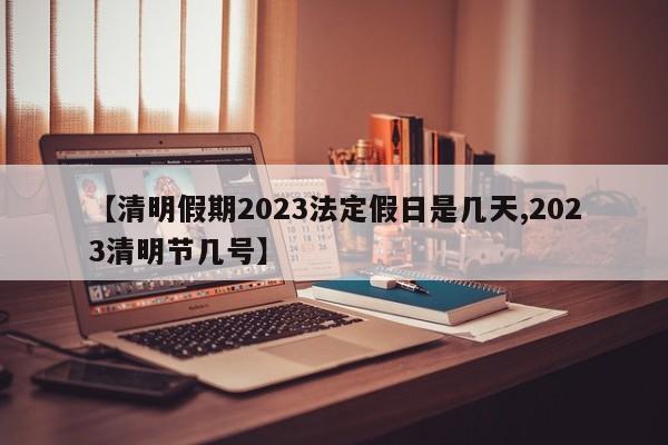 【清明假期2023法定假日是几天,2023清明节几号】