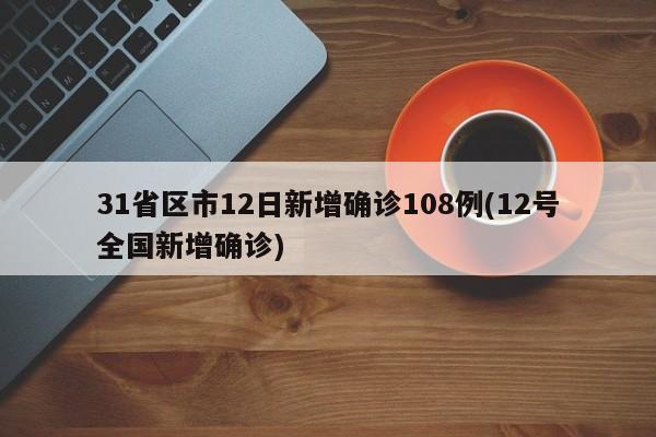 31省区市12日新增确诊108例(12号全国新增确诊)