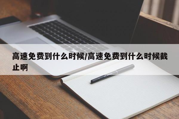 高速免费到什么时候/高速免费到什么时候截止啊