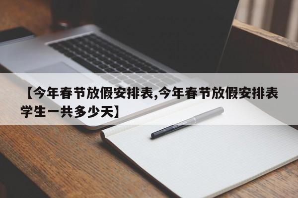 【今年春节放假安排表,今年春节放假安排表学生一共多少天】