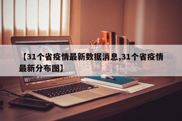 【31个省疫情最新数据消息,31个省疫情最新分布图】