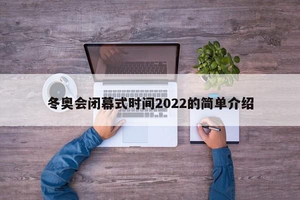 冬奥会闭幕式时间2022的简单介绍