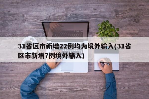 31省区市新增22例均为境外输入(31省区市新增7例境外输入)