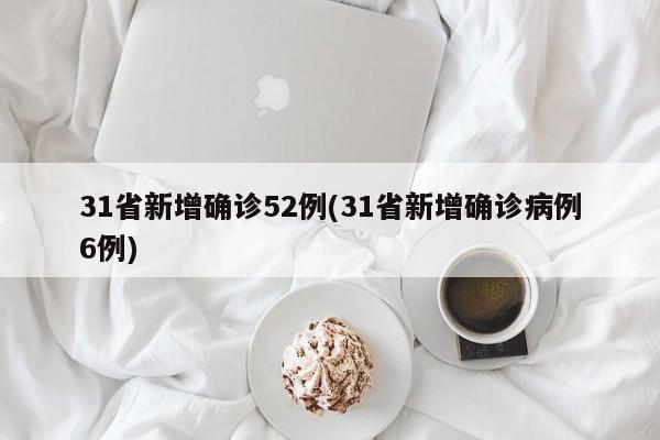 31省新增确诊52例(31省新增确诊病例6例)
