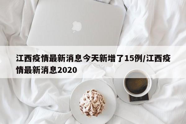 江西疫情最新消息今天新增了15例/江西疫情最新消息2020