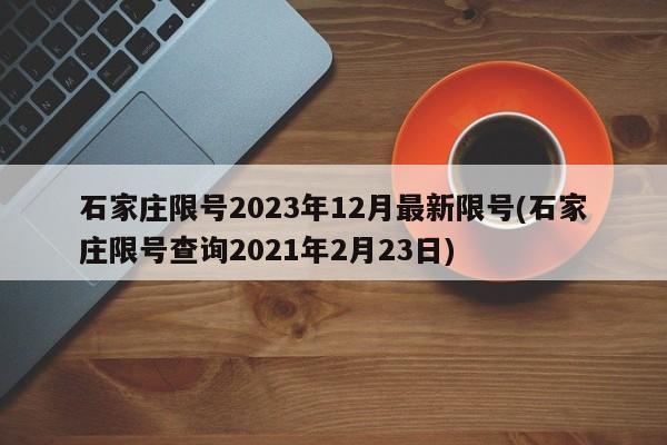 石家庄限号2023年12月最新限号(石家庄限号查询2021年2月23日)