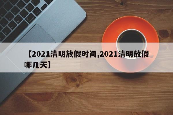 【2021清明放假时间,2021清明放假哪几天】