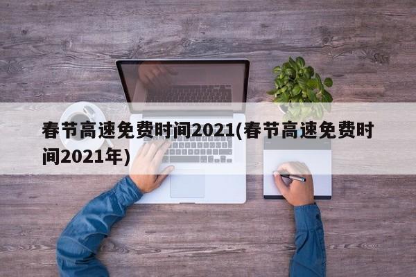 春节高速免费时间2021(春节高速免费时间2021年)