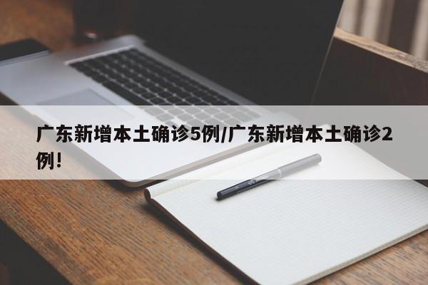 广东新增本土确诊5例/广东新增本土确诊2例!