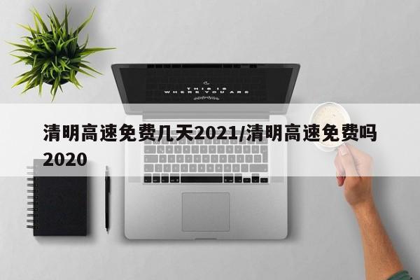清明高速免费几天2021/清明高速免费吗2020