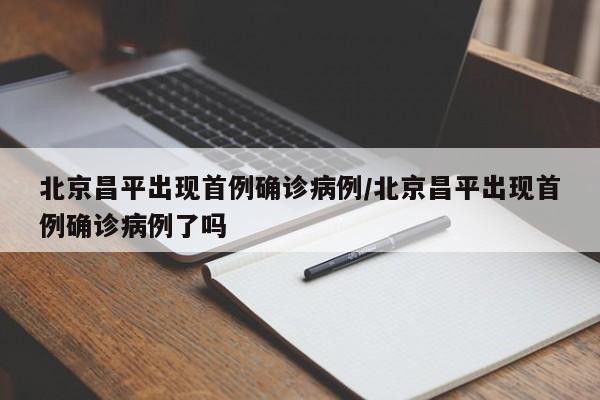 北京昌平出现首例确诊病例/北京昌平出现首例确诊病例了吗