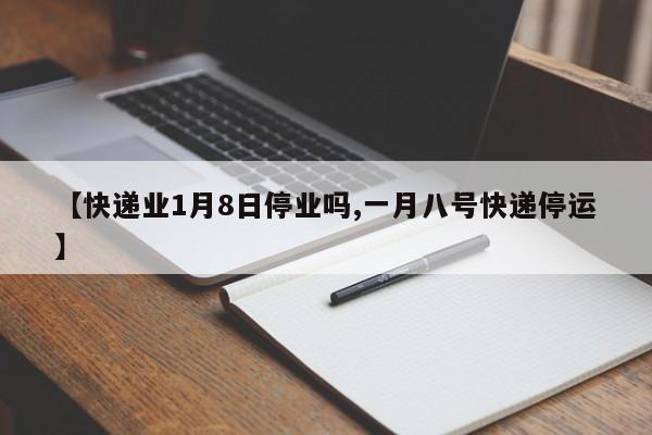 【快递业1月8日停业吗,一月八号快递停运】