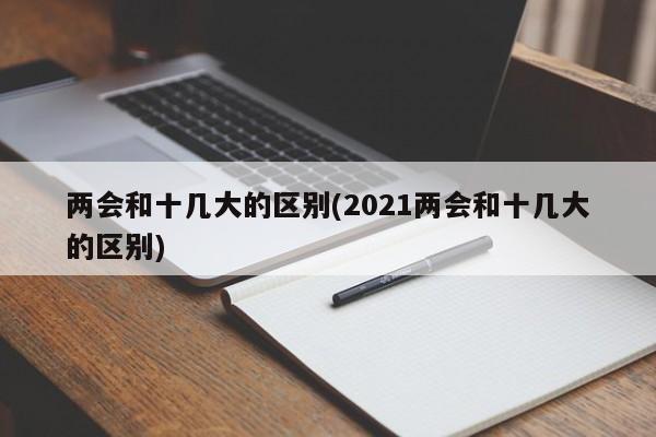 两会和十几大的区别(2021两会和十几大的区别)