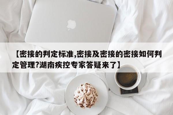 【密接的判定标准,密接及密接的密接如何判定管理?湖南疾控专家答疑来了】