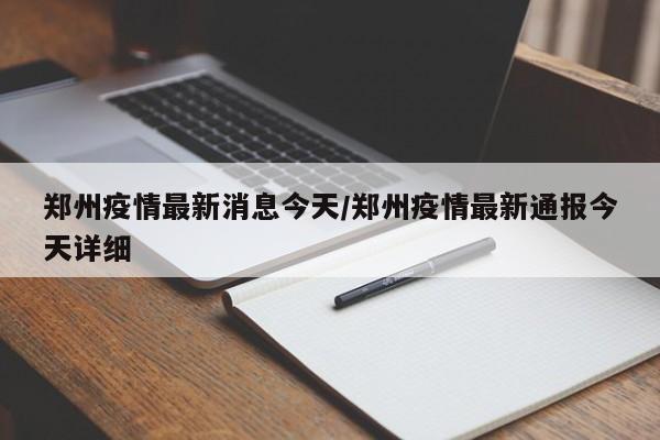 郑州疫情最新消息今天/郑州疫情最新通报今天详细