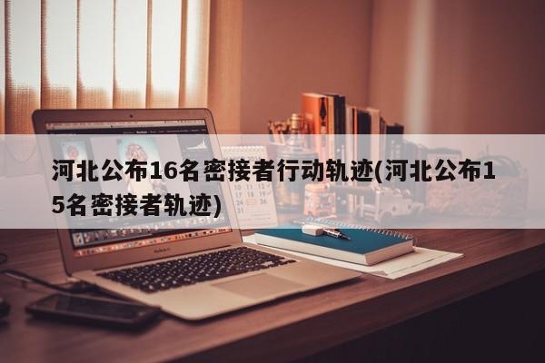 河北公布16名密接者行动轨迹(河北公布15名密接者轨迹)