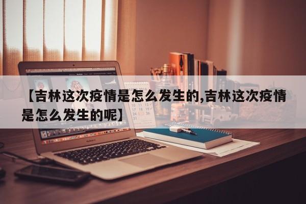 【吉林这次疫情是怎么发生的,吉林这次疫情是怎么发生的呢】