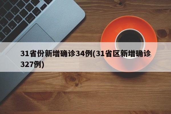 31省份新增确诊34例(31省区新增确诊327例)