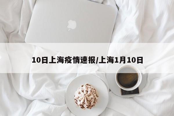10日上海疫情速报/上海1月10日