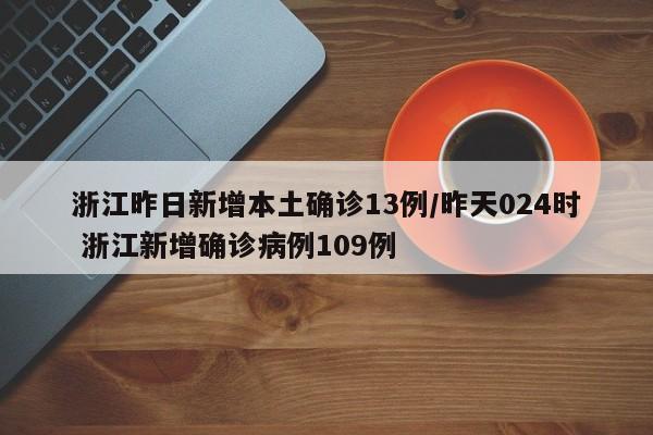 浙江昨日新增本土确诊13例/昨天024时 浙江新增确诊病例109例