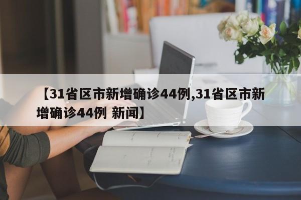 【31省区市新增确诊44例,31省区市新增确诊44例 新闻】