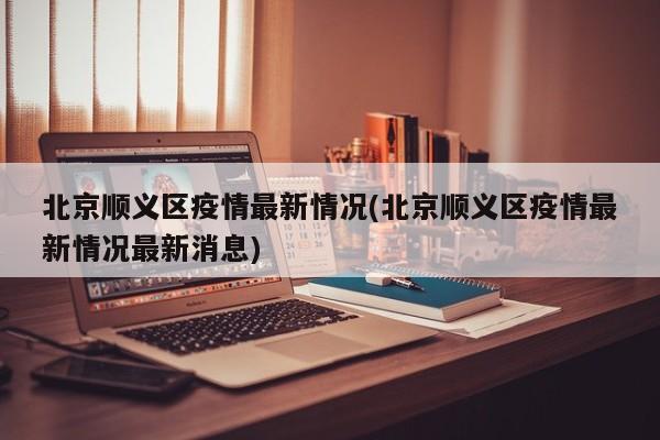 北京顺义区疫情最新情况(北京顺义区疫情最新情况最新消息)