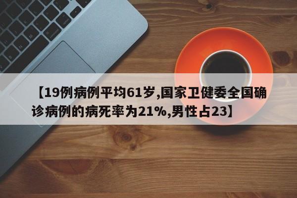 【19例病例平均61岁,国家卫健委全国确诊病例的病死率为21%,男性占23】