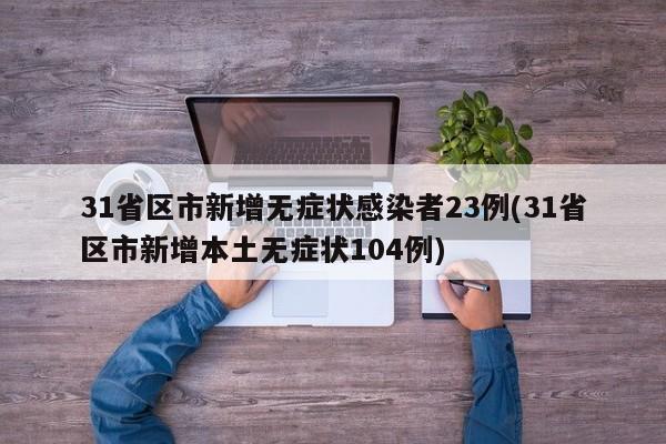 31省区市新增无症状感染者23例(31省区市新增本土无症状104例)