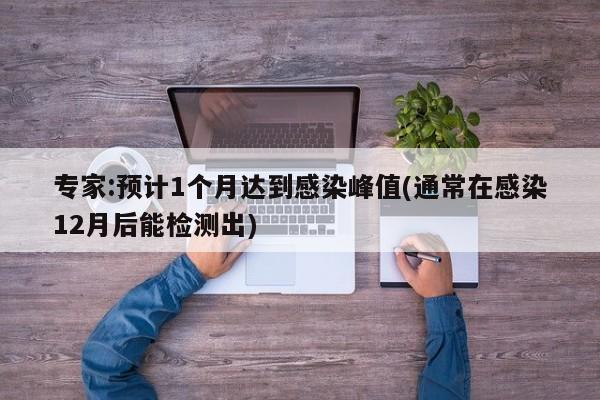专家:预计1个月达到感染峰值(通常在感染12月后能检测出)