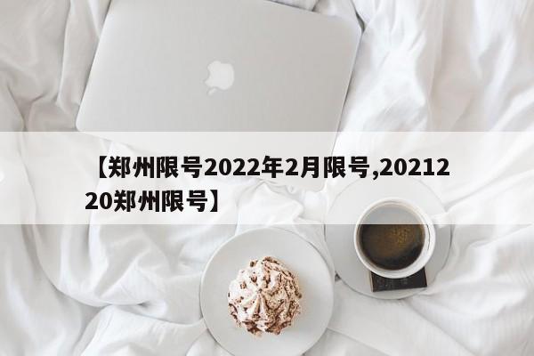 【郑州限号2022年2月限号,2021220郑州限号】