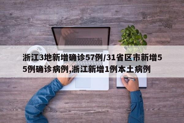 浙江3地新增确诊57例/31省区市新增55例确诊病例,浙江新增1例本土病例