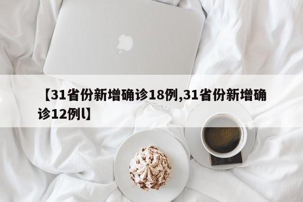 【31省份新增确诊18例,31省份新增确诊12例l】