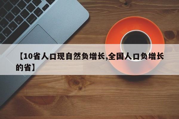 【10省人口现自然负增长,全国人口负增长的省】