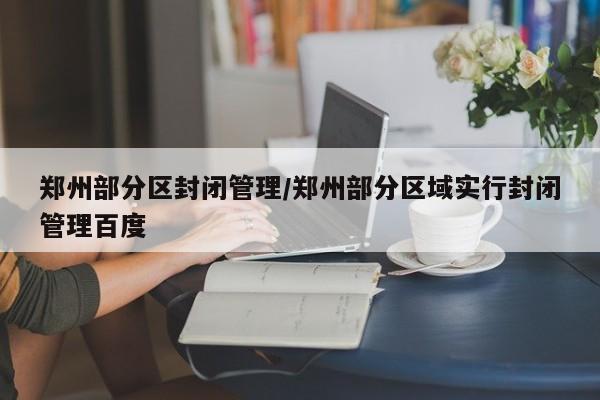 郑州部分区封闭管理/郑州部分区域实行封闭管理百度