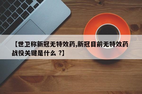 【世卫称新冠无特效药,新冠目前无特效药 战役关键是什么 ?】