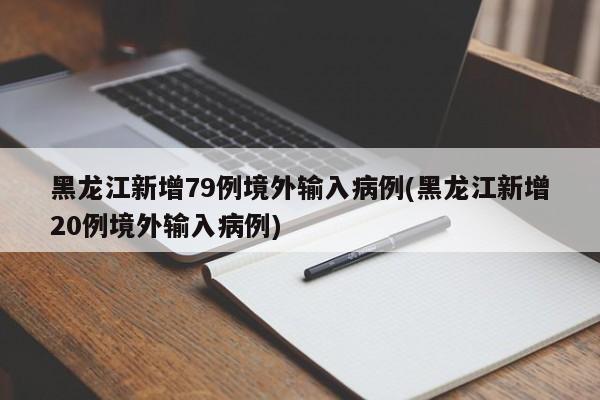 黑龙江新增79例境外输入病例(黑龙江新增20例境外输入病例)