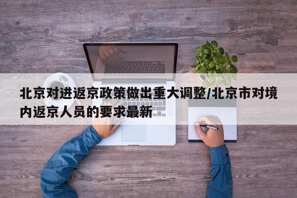 北京对进返京政策做出重大调整/北京市对境内返京人员的要求最新