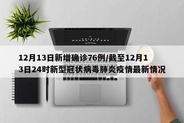 12月13日新增确诊76例/截至12月13日24时新型冠状病毒肺炎疫情最新情况