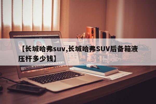 【长城哈弗suv,长城哈弗SUV后备箱液压杆多少钱】