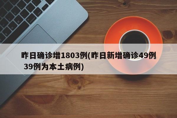 昨日确诊增1803例(昨日新增确诊49例 39例为本土病例)