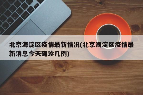 北京海淀区疫情最新情况(北京海淀区疫情最新消息今天确诊几例)