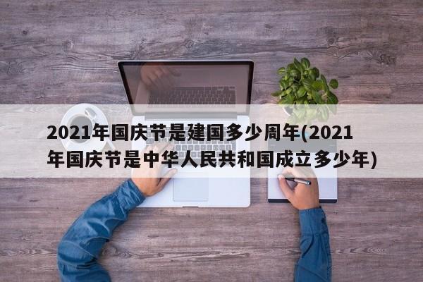 2021年国庆节是建国多少周年(2021年国庆节是中华人民共和国成立多少年)