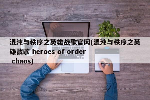 混沌与秩序之英雄战歌官网(混沌与秩序之英雄战歌 heroes of order  chaos)
