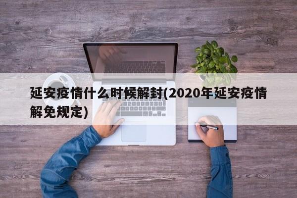 延安疫情什么时候解封(2020年延安疫情解免规定)