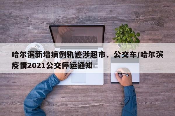 哈尔滨新增病例轨迹涉超市、公交车/哈尔滨疫情2021公交停运通知