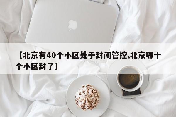 【北京有40个小区处于封闭管控,北京哪十个小区封了】